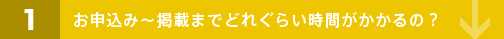 1 お申込み～掲載までどれぐらい時間がかかるの？