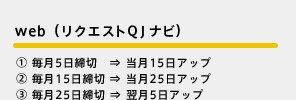 web（リクエストQJナビ） ① 毎月5日締切⇒当月15日アップ ② 毎月15日締切⇒当月25日アップ ③ 毎月25日締切⇒翌月5日アップ