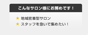 こんなサロン様にお薦めです！ ★ 地域密着型サロン  ★ スタッフを急いで集めたい！
