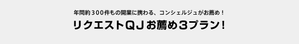 年間約300件もの開業に携わる、コンシェルジュがお薦め！ リクエストＱＪお薦め3プラン！