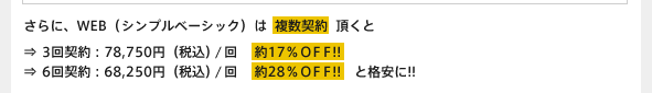 さらに、WEB（シンプルベーシック）は複数契約頂くと ⇒3回契約：78,750円（税込）/回　約17％ＯＦＦ!!  ⇒6回契約：68,250円（税込）/回　約28％ＯＦＦ!!　と格安に!!