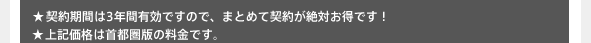 ★契約期間は3年間有効ですので、まとめて契約が絶対お得です！ ★上記価格は首都圏版の料金です。