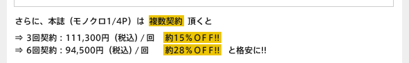 さらに、本誌（モノクロ1/4P）は複数契約頂くと ⇒3回契約：111,300円（税込）/回　約15％ＯＦＦ!!  ⇒6回契約：94,500円（税込）/回　約28％ＯＦＦ!!　と格安に!!