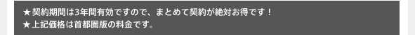 ★契約期間は3年間有効ですので、まとめて契約が絶対お得です！ ★上記価格は首都圏版の料金です。