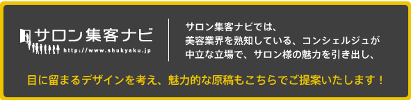 サロン集客ナビでは、美容業界を熟知している、コンシェルジュが中立な立場で、サロン様の魅力を引き出し、目に留まるデザインを考え、魅力的な原稿もこちらでご提案いたします！