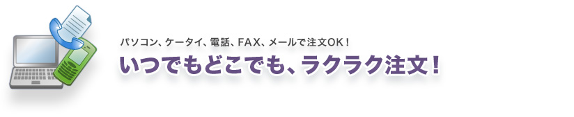 パソコン、ケータイ、電話、FAX、メールで注文OK! いつでもどこでも、ラクラク注文!