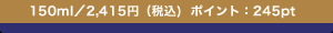 150ml�^2,415�~�i�ō�)�@�|�C���g�F245pt