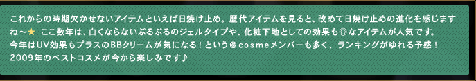 ���ꂩ��̎����������Ȃ��A�C�e���Ƃ����Γ��Ă��~�߁B���A�C�e��������ƁA���߂ē��Ă��~�߂̐i���������܂��ˁ`��
�������N�́A�����Ȃ�Ȃ��Ղ�Ղ�̃W�F���^�C�v��A���ω��n�Ƃ��Ă̌��ʂ����ȃA�C�e�����l�C�ł��B
���N��UV���ʂ��v���X��BB�N���[�����C�ɂȂ�I �Ƃ��������������������o�[�������A�����L���O������\���I
2009�N�̃x�X�g�R�X����������y���݂ł���