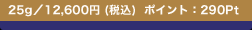 25g�^12,600�~ (�ō�)  �|�C���g�F290Pt