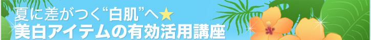 夏に差がつく“白肌”へ★ 美白アイテムの有効活用講座