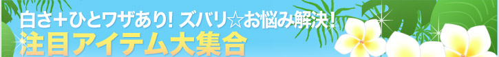 白さ+ひとワザあり!ズバリ☆お悩み解決! 注目アイテム大集合