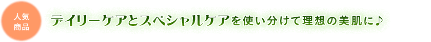 デイリーケアとスペシャルケアを使い分けて理想の美肌に♪