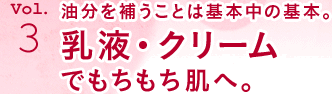 油分を補うことは基本中の基本。乳液・クリームでもちもち肌へ。
