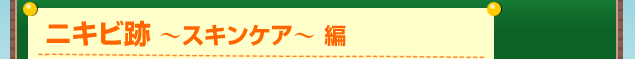 ニキビ跡 〜スキンケア〜 編