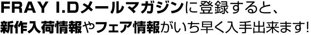 FRAY I.Dメールマガジンに登録すると、新作入荷やセール情報をいち早く入手出来ます！