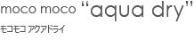 moco moco “aqua dry”/モコモコ アクアドライ
