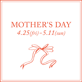 MOTHER'S DAY 4.25(fri)-5.11(sun)