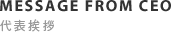 MESSAGE FROM CEO 代表挨拶