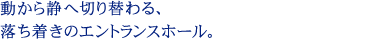 動から静へ切り替わる、落ち着きのエントランスホール。