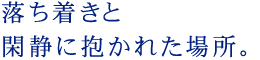 落ち着きと閑静に抱かれた場所。
