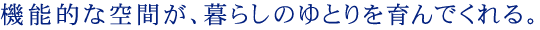 機能的な空間が、暮らしのゆとりを育んでくれる。