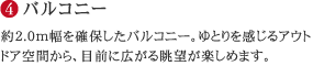 (4)バルコニー…約2.0m幅を確保したバルコニー。ゆとりを感じるアウトドア空間から、目前に広がる眺望が楽しめます。