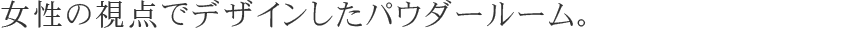 女性の視点でデザインしたパウダールーム。