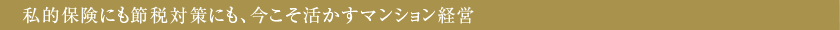 私的保険にも節税対策にも、今こそ活かすマンション経営