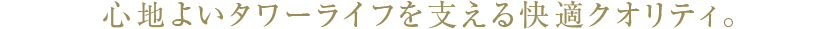 心地よいタワーライフを支える快適クウォリティ。