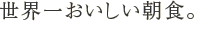 世界一おいしい朝食。
