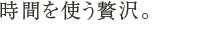 時間を使う贅沢。
