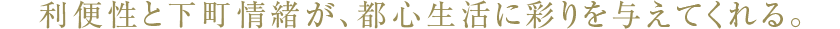 利便性と下町情緒が、都心生活に彩りを与える