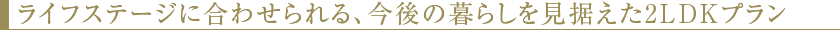 ライフステージに合わせられる、今後の暮らしを見据えた2LDKプラン