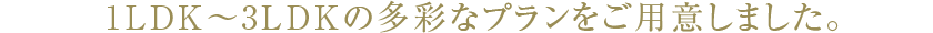 1LDK～3LDKの多彩なプランをご用意しました。