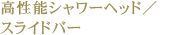 高性能シャワーヘッド／スライドバー　浴室のシャワーには、ハンスグローエ社の水栓を採用。マッサージ機能をはじめ、5段階で水流・水量の切り替えができる、節水機能とデザインが両立した美しい水栓です。また、シャワーヘッドの高さをお好みで調整できるスライドバーを採用しています。