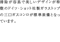 7.ガラストップコンロ　掃除が容易で美しいデザインが特徴のドイツ･ショット社製ガラストップの三口ガスコンロが標準装備となっています。