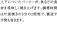 9.無水両面焼きグリル　上下についたバーナーが、魚などの食材を美味しく焼き上げます。調理時間は片面焼きの3分の2程度で、裏返す手間も省きます。
