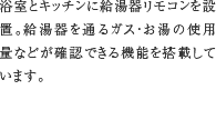 14.給湯器リモコン　浴室とキッチンに給湯器リモコンを設置。給湯器を通るガス・お湯の使用量などが確認できる機能を搭載しています。