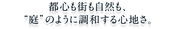 都心も街も自然も、「庭」のように調和する心地さ。