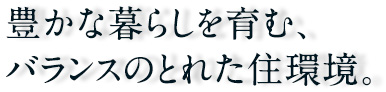 豊かな暮らしを育む、バランスのとれた住環境。