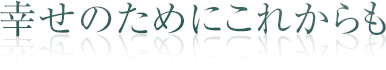幸せのために これからも