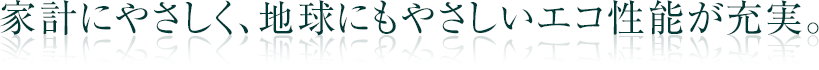 家計にやさしく、地球にもやさしいエコ性能が充実