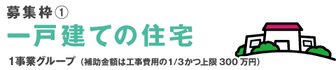 募集枠1『一戸建ての住宅』1事業グループ(補助金額は工事費用の1/3かつ上限300万円)