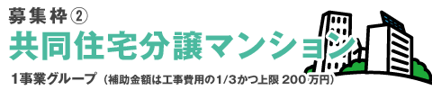 募集枠2『共同住宅分譲マンション』1事業グループ(補助金額は工事費用の1/3かつ上限200万円)