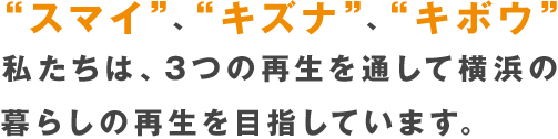 “スマイ”、“キズナ”、“キボウ”、私たちは、3つの再生を通じて横浜の暮らしの再生を目指しています。