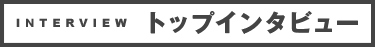 TOP INTERVIEW トップインタビュー